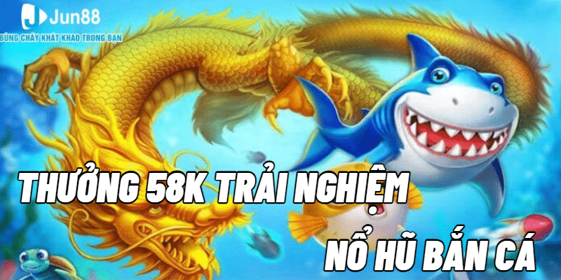 Khuyến Mãi Thưởng 58k Trải Nghiệm Nổ Hũ Bắn Cá Tại Jun88